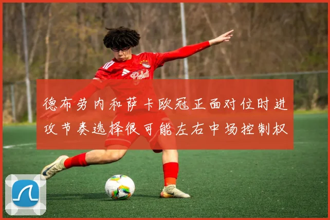 德布劳内和萨卡欧冠正面对位时进攻节奏选择很可能左右中场控制权