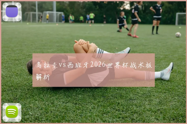 乌拉圭vs西班牙2026世界杯战术板解析