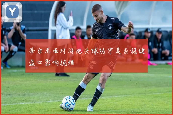 蒂尔尼面对海地头球防守是否稳健盘口影响梳理