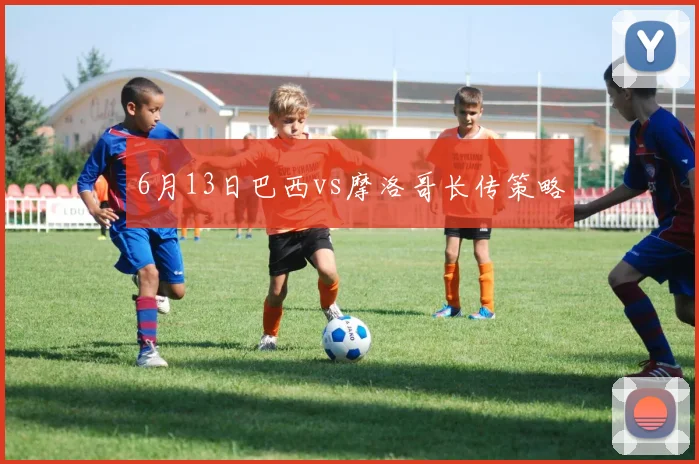 6月13日巴西vs摩洛哥长传策略