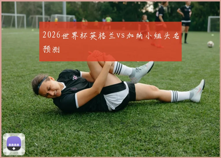 2026世界杯英格兰vs加纳小组头名预测