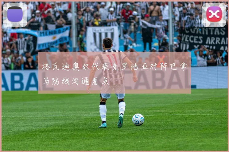 格瓦迪奥尔代表克罗地亚对阵巴拿马防线沟通看点