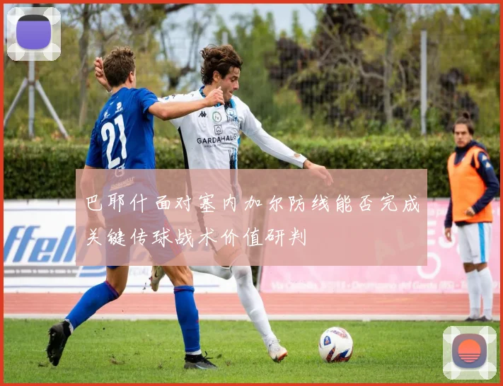 巴耶什面对塞内加尔防线能否完成关键传球战术价值研判