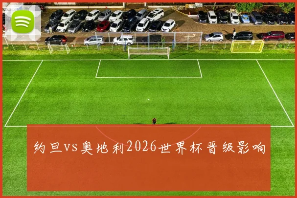 约旦vs奥地利2026世界杯晋级影响
