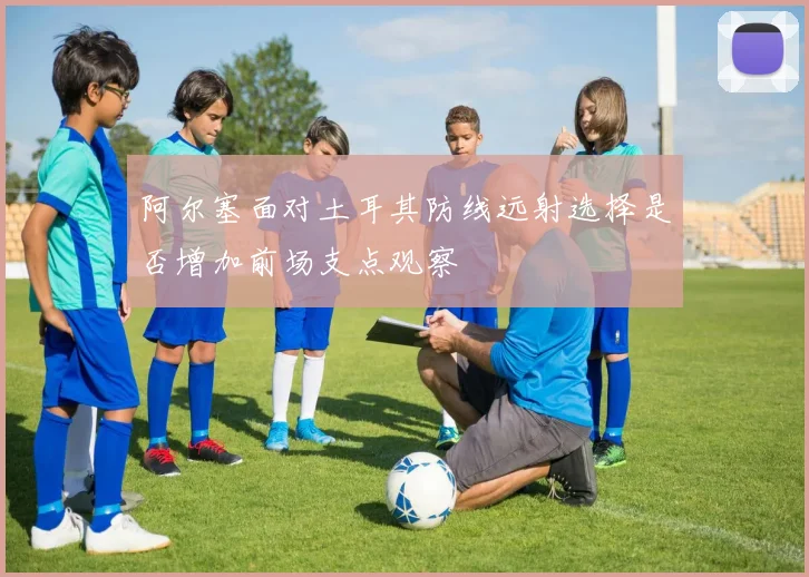 阿尔塞面对土耳其防线远射选择是否增加前场支点观察