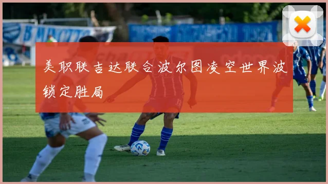 美职联吉达联合波尔图凌空世界波锁定胜局