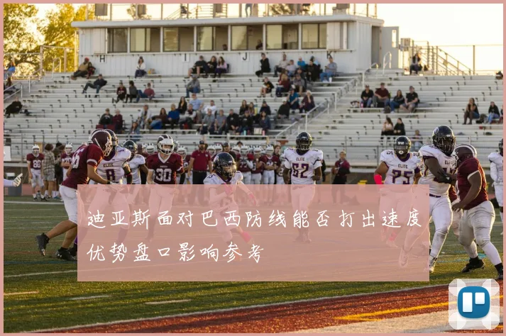 迪亚斯面对巴西防线能否打出速度优势盘口影响参考