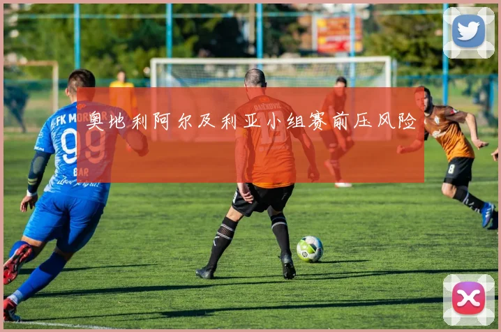 奥地利阿尔及利亚小组赛前压风险