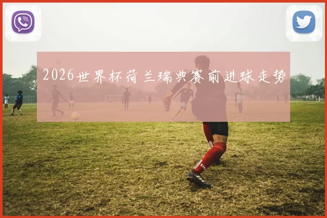 2026世界杯荷兰瑞典赛前进球走势