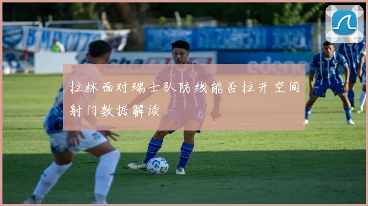 拉林面对瑞士队防线能否拉开空间射门数据解读