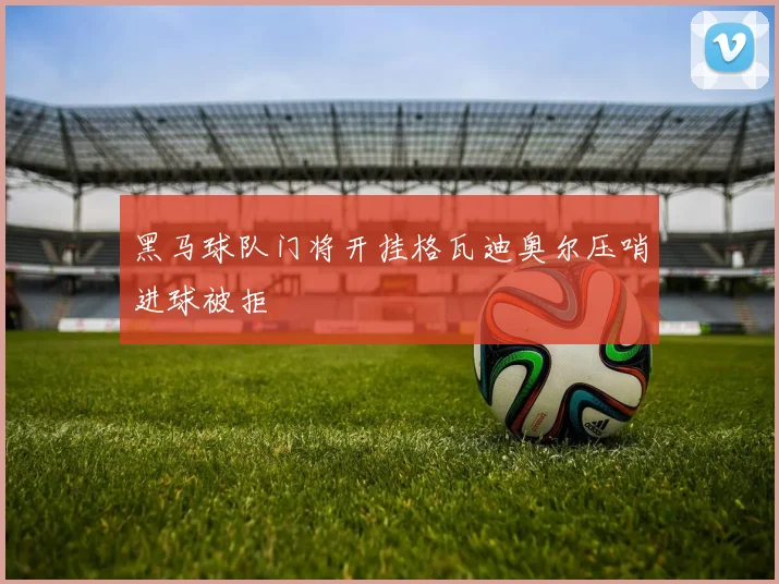 黑马球队门将开挂格瓦迪奥尔压哨进球被拒