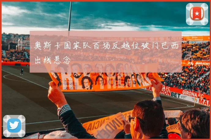 奥斯卡国家队百场反越位破门巴西出线悬念