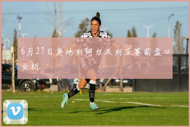 6月27日奥地利阿尔及利亚赛前盘口分析