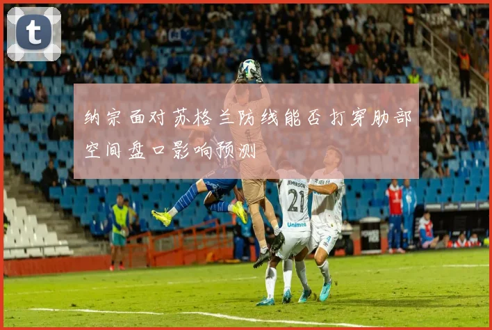 纳宗面对苏格兰防线能否打穿肋部空间盘口影响预测