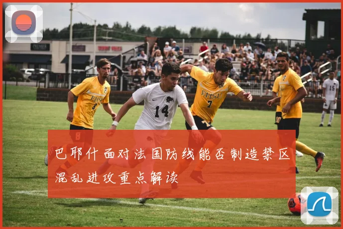 巴耶什面对法国防线能否制造禁区混乱进攻重点解读