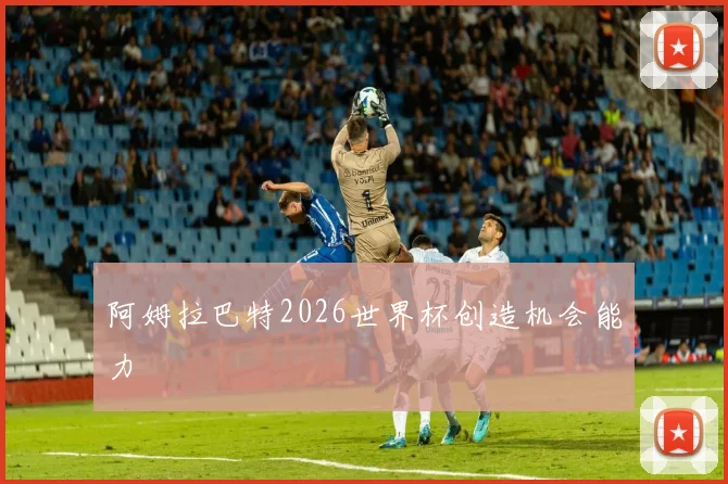 阿姆拉巴特2026世界杯创造机会能力