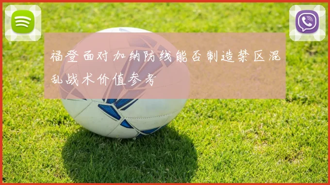 福登面对加纳防线能否制造禁区混乱战术价值参考