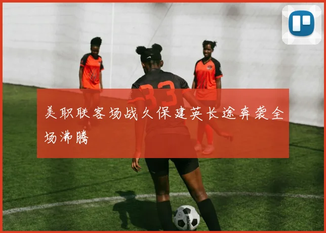 美职联客场战久保建英长途奔袭全场沸腾