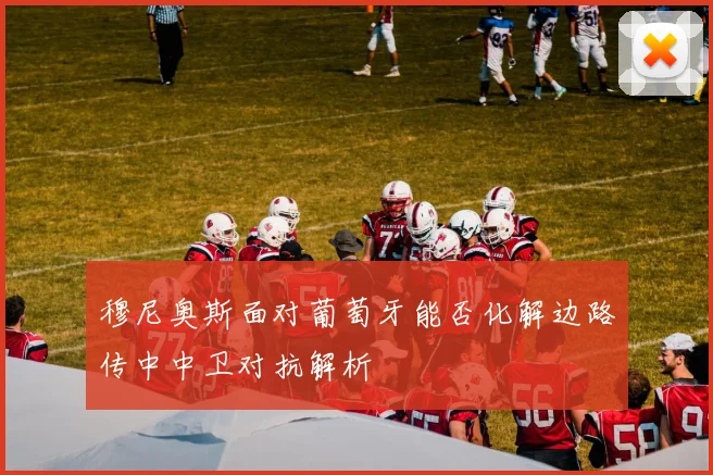 穆尼奥斯面对葡萄牙能否化解边路传中中卫对抗解析