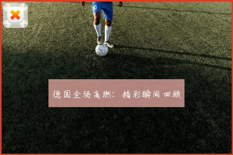 德国全场高燃：精彩瞬间回顾