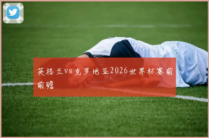 英格兰vs克罗地亚2026世界杯赛前前瞻