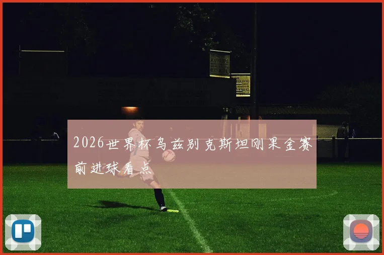 2026世界杯乌兹别克斯坦刚果金赛前进球看点