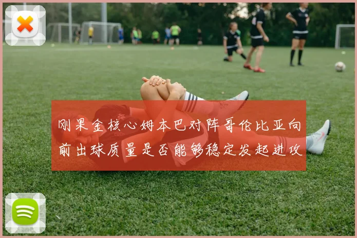 刚果金核心姆本巴对阵哥伦比亚向前出球质量是否能够稳定发起进攻