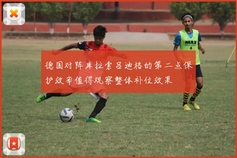德国对阵库拉索吕迪格的第二点保护效率值得观察整体补位效果