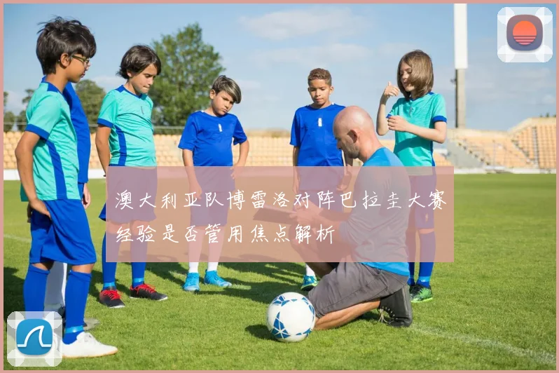 澳大利亚队博雷洛对阵巴拉圭大赛经验是否管用焦点解析