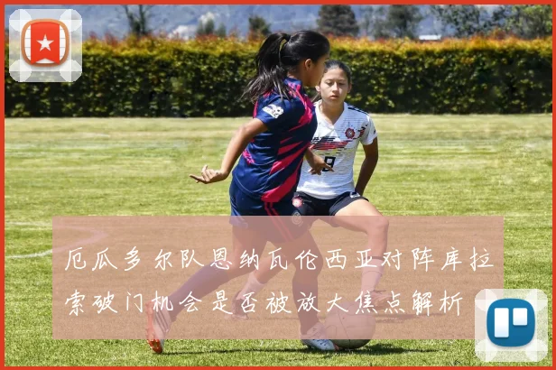 厄瓜多尔队恩纳瓦伦西亚对阵库拉索破门机会是否被放大焦点解析
