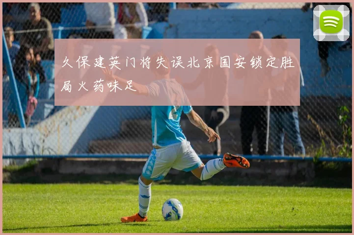 久保建英门将失误北京国安锁定胜局火药味足