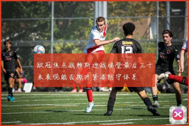 欧冠焦点战赖斯迎战福登最后三十米表现能否撕开紧凑防守体系