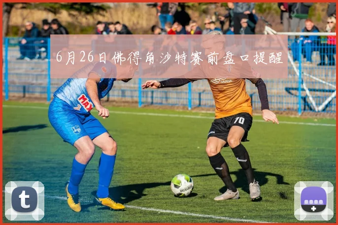 6月26日佛得角沙特赛前盘口提醒