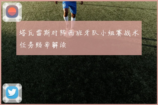 塔瓦雷斯对阵西班牙队小组赛战术任务赔率解读