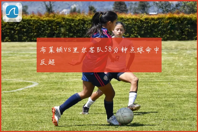 布莱顿vs里尔客队58分钟点球命中反超