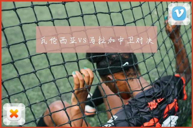 瓦伦西亚vs马拉加中卫对决