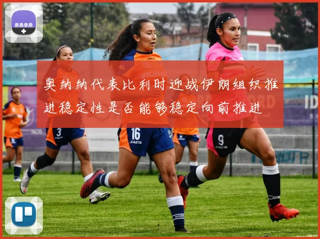 奥纳纳代表比利时迎战伊朗组织推进稳定性是否能够稳定向前推进