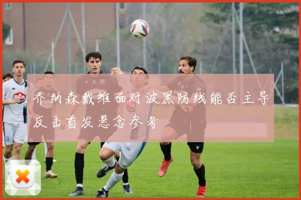 乔纳森戴维面对波黑防线能否主导反击首发悬念参考
