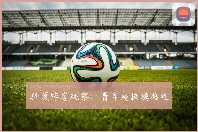 科莫阵容观察：青年轮换稳路径