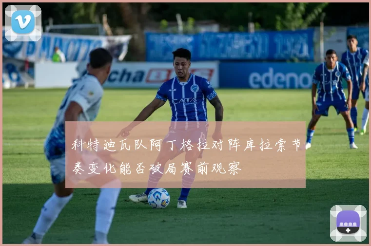 科特迪瓦队阿丁格拉对阵库拉索节奏变化能否破局赛前观察
