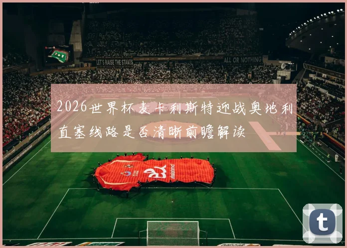 2026世界杯麦卡利斯特迎战奥地利直塞线路是否清晰前瞻解读