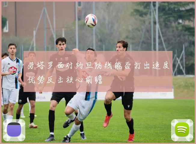 劳塔罗面对约旦防线能否打出速度优势反击核心前瞻