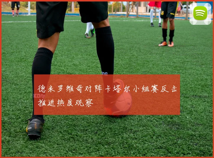 德米罗维奇对阵卡塔尔小组赛反击推进热度观察