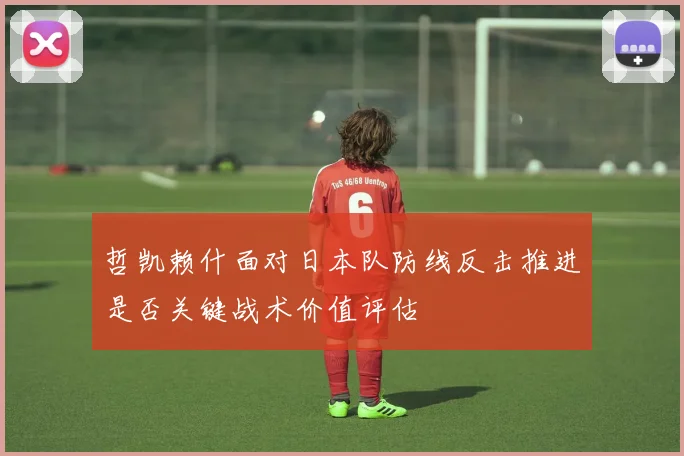 哲凯赖什面对日本队防线反击推进是否关键战术价值评估