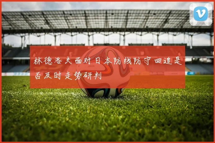 林德洛夫面对日本防线防守回追是否及时走势研判