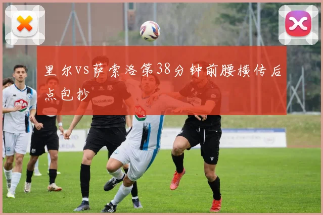 里尔vs萨索洛第38分钟前腰横传后点包抄