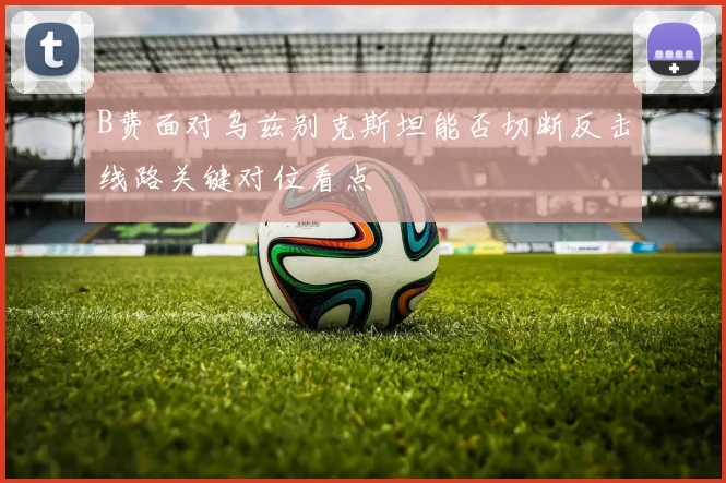 B费面对乌兹别克斯坦能否切断反击线路关键对位看点