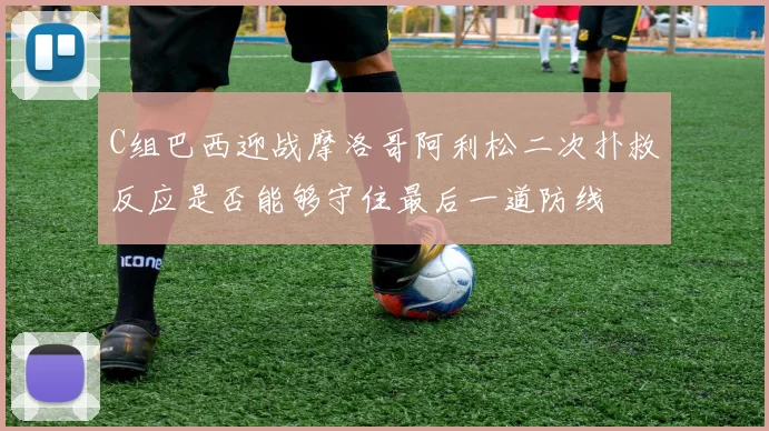 C组巴西迎战摩洛哥阿利松二次扑救反应是否能够守住最后一道防线