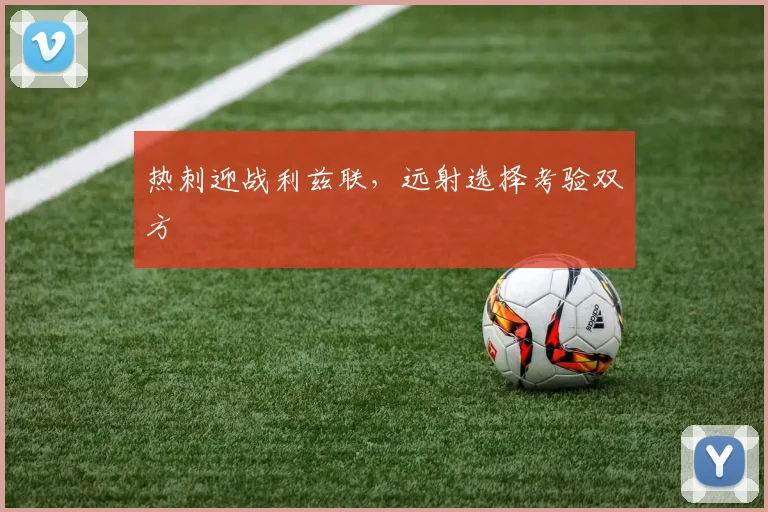 热刺迎战利兹联,远射选择考验双方