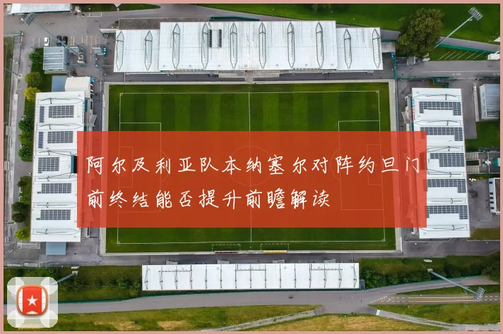 阿尔及利亚队本纳塞尔对阵约旦门前终结能否提升前瞻解读